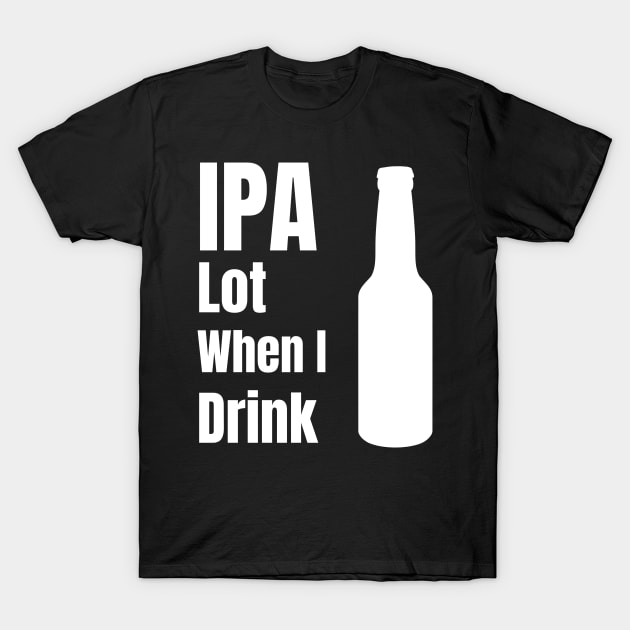 IPA Lot When I Drink - Funny Beer Lover Gift T-Shirt by fromherotozero